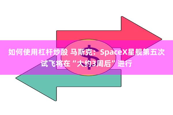 如何使用杠杆炒股 马斯克：SpaceX星舰第五次试飞将在“大约3周后”进行