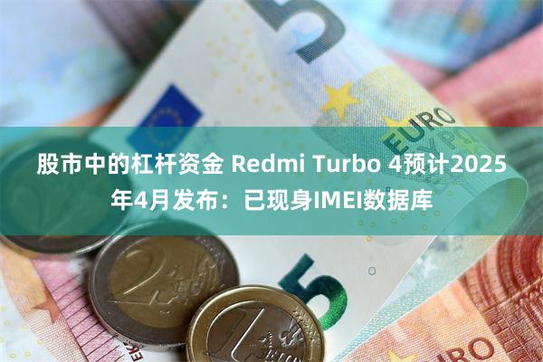 股市中的杠杆资金 Redmi Turbo 4预计2025年4月发布：已现身IMEI数据库