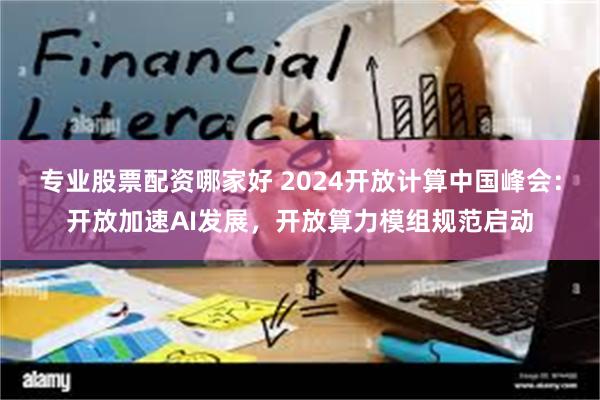 专业股票配资哪家好 2024开放计算中国峰会：开放加速AI发展，开放算力模组规范启动