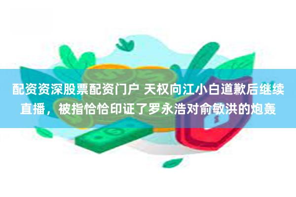 配资资深股票配资门户 天权向江小白道歉后继续直播，被指恰恰印证了罗永浩对俞敏洪的炮轰