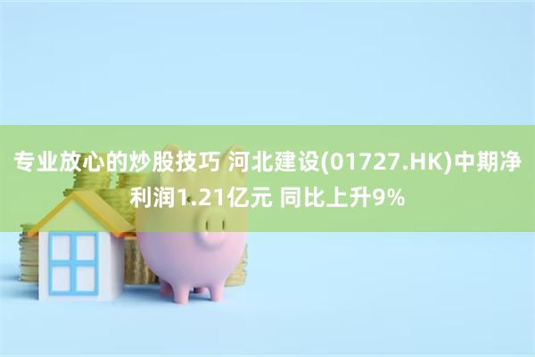 专业放心的炒股技巧 河北建设(01727.HK)中期净利润1.21亿元 同比上升9%