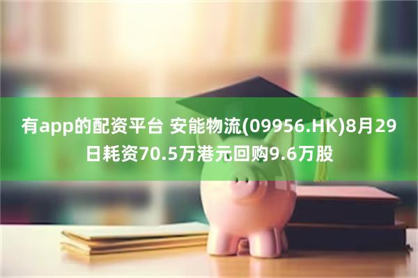 有app的配资平台 安能物流(09956.HK)8月29日耗资70.5万港元回购9.6万股