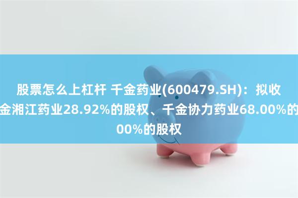 股票怎么上杠杆 千金药业(600479.SH)：拟收购千金湘江药业28.92%的股权、千金协力药业68.00%的股权