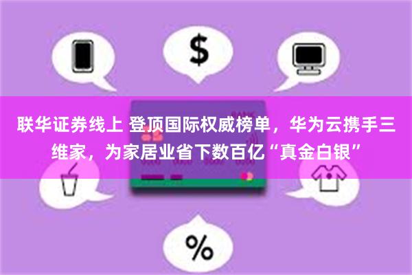 联华证券线上 登顶国际权威榜单，华为云携手三维家，为家居业省下数百亿“真金白银”