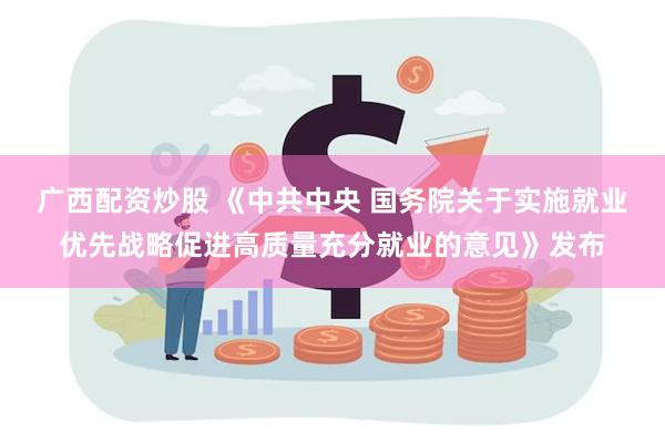 广西配资炒股 《中共中央 国务院关于实施就业优先战略促进高质量充分就业的意见》发布