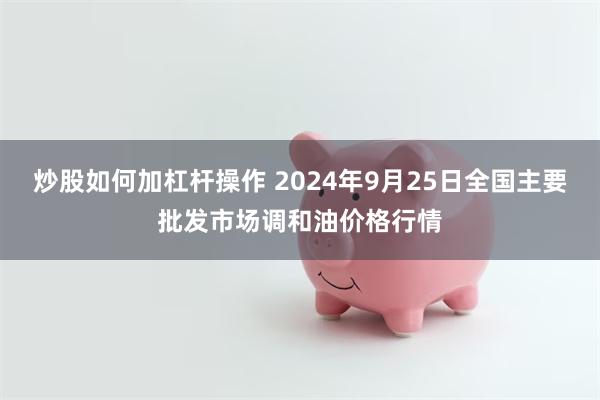 炒股如何加杠杆操作 2024年9月25日全国主要批发市场调和油价格行情