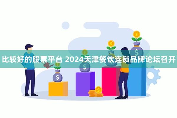 比较好的股票平台 2024天津餐饮连锁品牌论坛召开