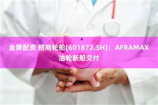 金牌配资 招商轮船(601872.SH)：AFRAMAX油轮新船交付