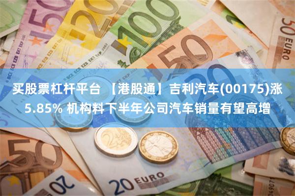 买股票杠杆平台 【港股通】吉利汽车(00175)涨5.85% 机构料下半年公司汽车销量有望高增