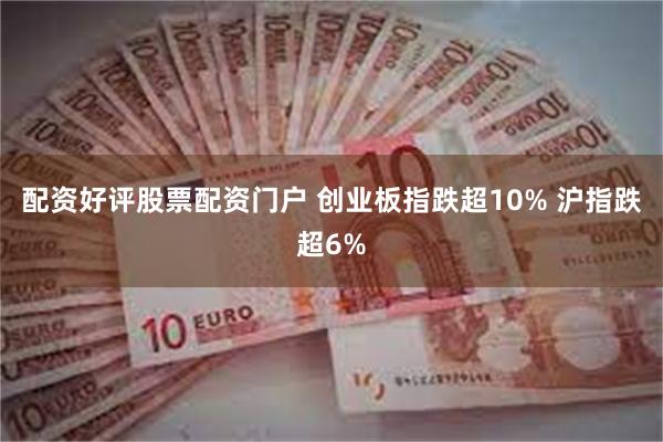 配资好评股票配资门户 创业板指跌超10% 沪指跌超6%