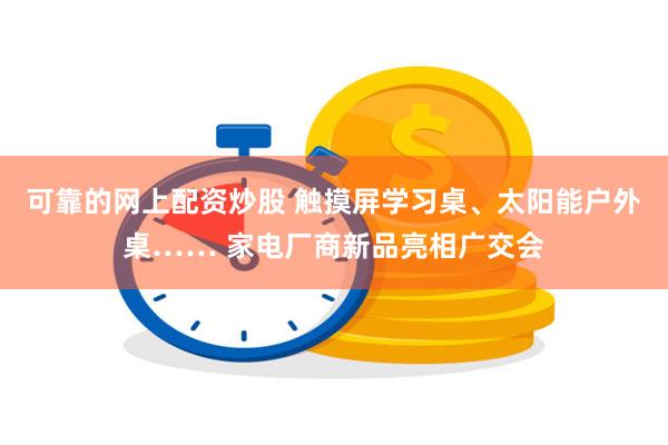 可靠的网上配资炒股 触摸屏学习桌、太阳能户外桌…… 家电厂商新品亮相广交会