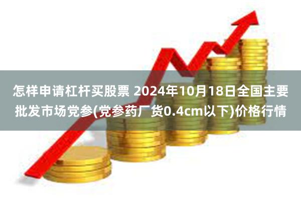 怎样申请杠杆买股票 2024年10月18日全国主要批发市场党参(党参药厂货0.4cm以下)价格行情