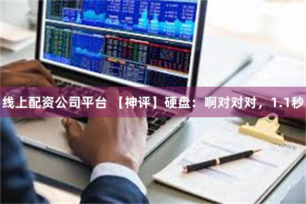 线上配资公司平台 【神评】硬盘：啊对对对，1.1秒