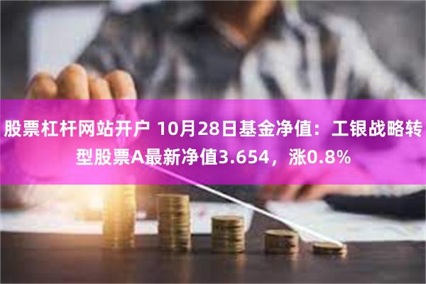 股票杠杆网站开户 10月28日基金净值：工银战略转型股票A最新净值3.654，涨0.8%