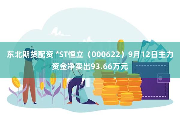 东北期货配资 *ST恒立（000622）9月12日主力资金净卖出93.66万元