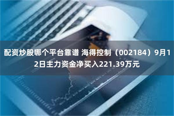 配资炒股哪个平台靠谱 海得控制（002184）9月12日主力资金净买入221.39万元