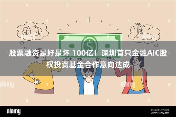 股票融资是好是坏 100亿！深圳首只金融AIC股权投资基金合作意向达成