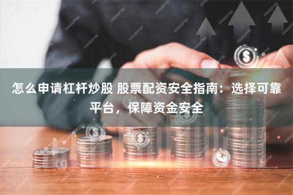 怎么申请杠杆炒股 股票配资安全指南：选择可靠平台，保障资金安全