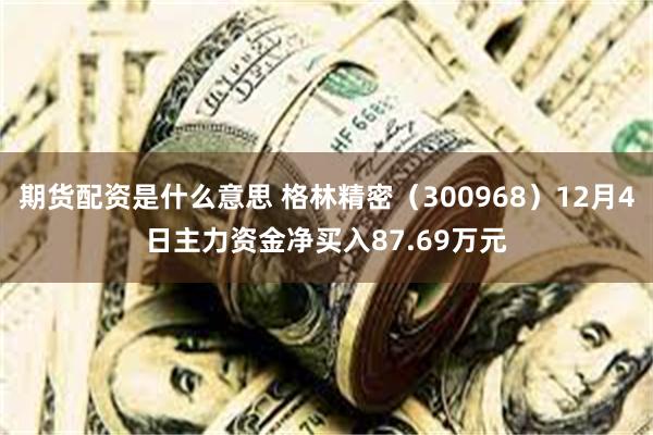 期货配资是什么意思 格林精密（300968）12月4日主力资金净买入87.69万元