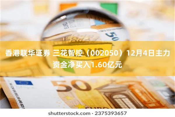 香港联华证券 三花智控（002050）12月4日主力资金净买入1.60亿元