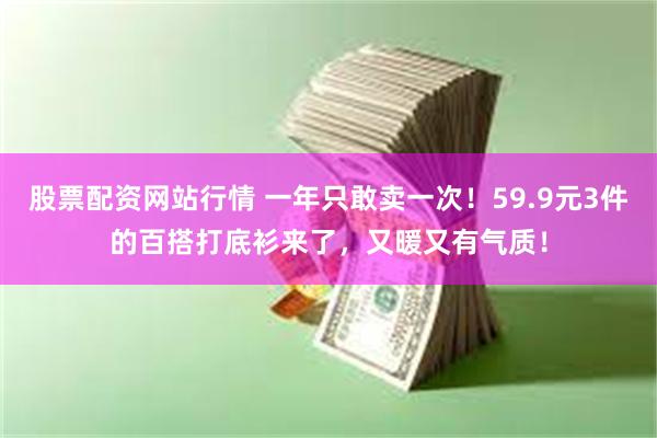 股票配资网站行情 一年只敢卖一次！59.9元3件的百搭打底衫来了，又暖又有气质！