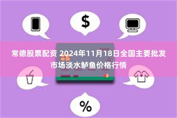 常德股票配资 2024年11月18日全国主要批发市场淡水鲈鱼价格行情