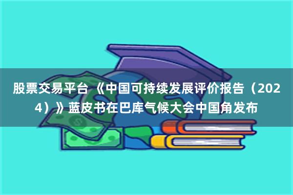 股票交易平台 《中国可持续发展评价报告（2024）》蓝皮书在巴库气候大会中国角发布