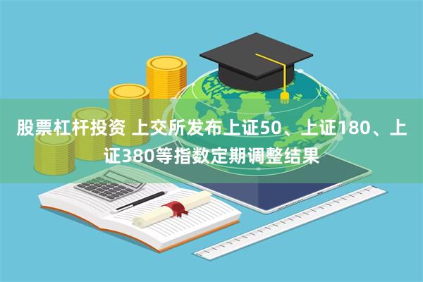 股票杠杆投资 上交所发布上证50、上证180、上证380等指数定期调整结果