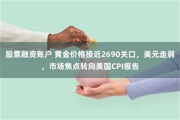 股票融资账户 黄金价格接近2690关口，美元走弱，市场焦点转向美国CPI报告