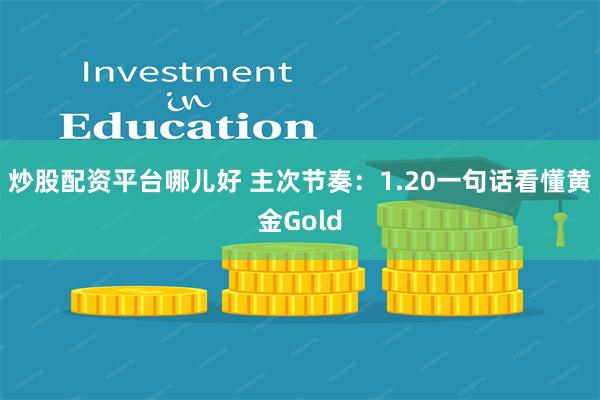 炒股配资平台哪儿好 主次节奏：1.20一句话看懂黄金Gold