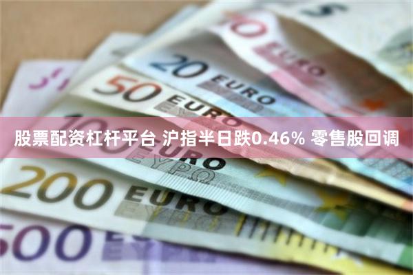 股票配资杠杆平台 沪指半日跌0.46% 零售股回调