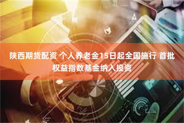 陕西期货配资 个人养老金15日起全国施行 首批权益指数基金纳入投资