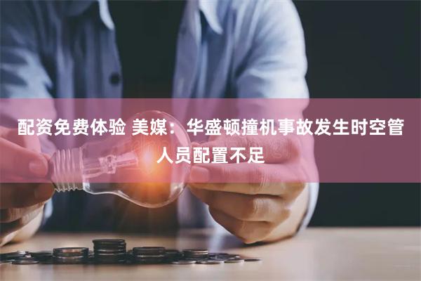 配资免费体验 美媒：华盛顿撞机事故发生时空管人员配置不足