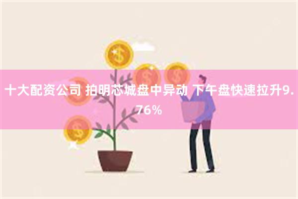 十大配资公司 拍明芯城盘中异动 下午盘快速拉升9.76%