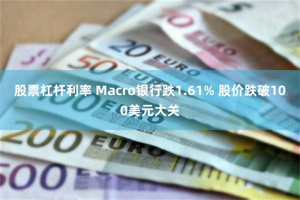 股票杠杆利率 Macro银行跌1.61% 股价跌破100美元大关