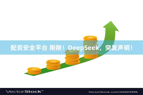 配资安全平台 刚刚！DeepSeek，突发声明！