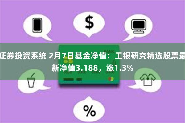 证券投资系统 2月7日基金净值：工银研究精选股票最新净值3.188，涨1.3%