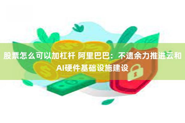 股票怎么可以加杠杆 阿里巴巴：不遗余力推进云和AI硬件基础设施建设