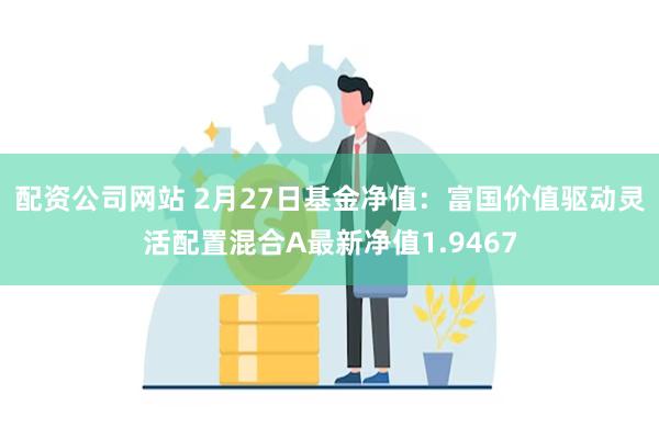 配资公司网站 2月27日基金净值：富国价值驱动灵活配置混合A最新净值1.9467