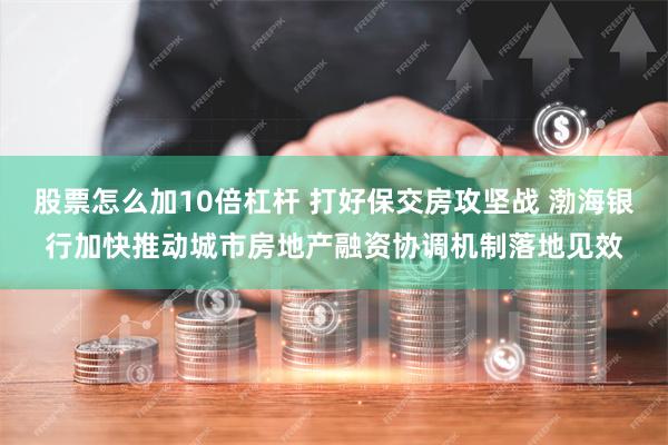 股票怎么加10倍杠杆 打好保交房攻坚战 渤海银行加快推动城市房地产融资协调机制落地见效