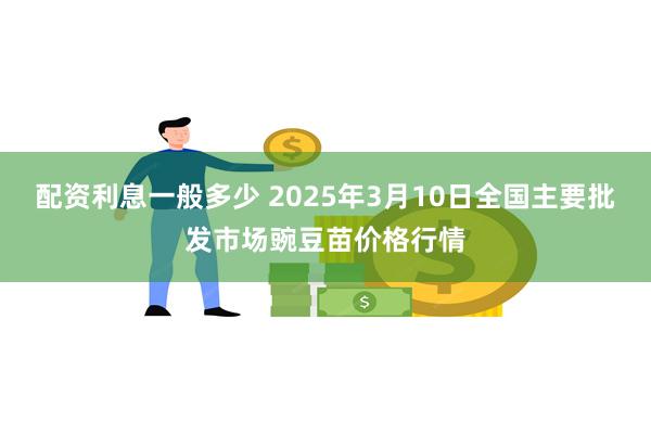 配资利息一般多少 2025年3月10日全国主要批发市场豌豆苗价格行情