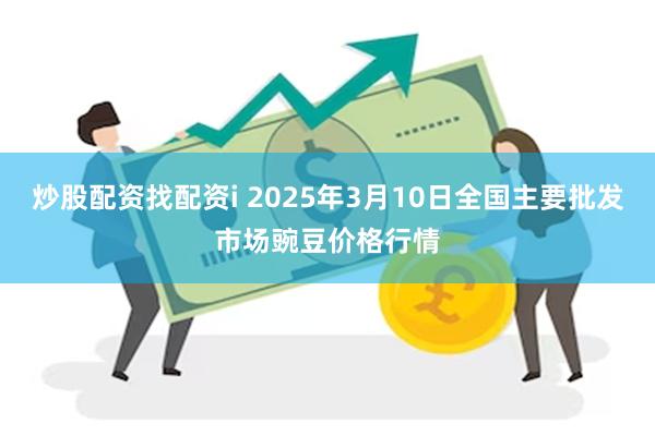 炒股配资找配资i 2025年3月10日全国主要批发市场豌豆价格行情