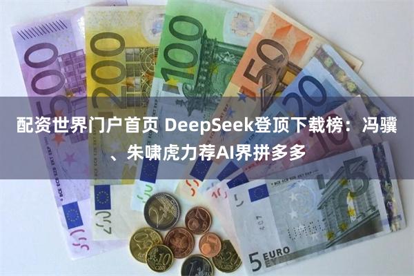 配资世界门户首页 DeepSeek登顶下载榜：冯骥、朱啸虎力荐AI界拼多多