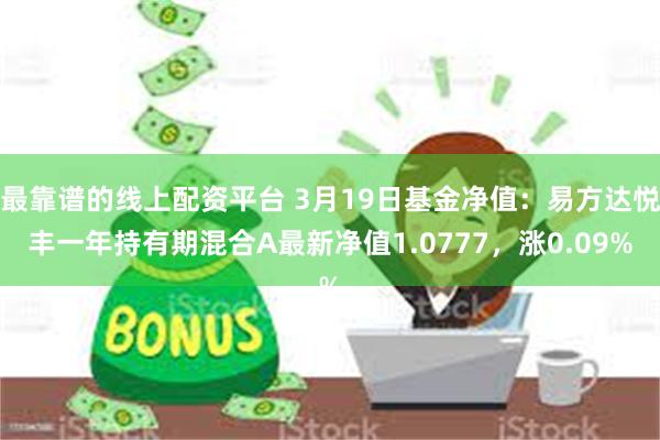 最靠谱的线上配资平台 3月19日基金净值：易方达悦丰一年持有期混合A最新净值1.0777，涨0.09%