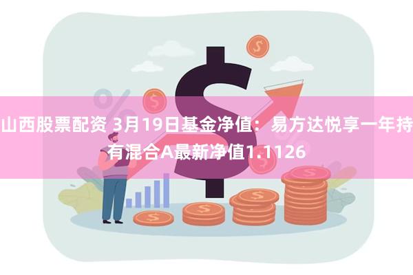 山西股票配资 3月19日基金净值：易方达悦享一年持有混合A最新净值1.1126